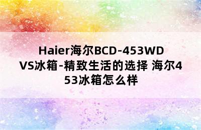 Haier海尔BCD-453WDVS冰箱-精致生活的选择 海尔453冰箱怎么样